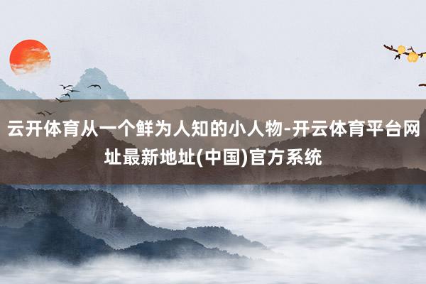 云开体育从一个鲜为人知的小人物-开云体育平台网址最新地址(中国)官方系统