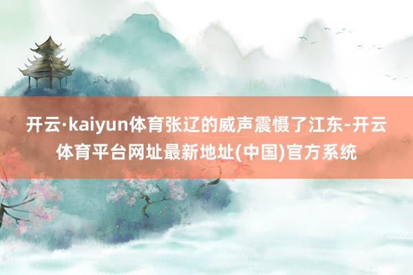开云·kaiyun体育张辽的威声震慑了江东-开云体育平台网址最新地址(中国)官方系统