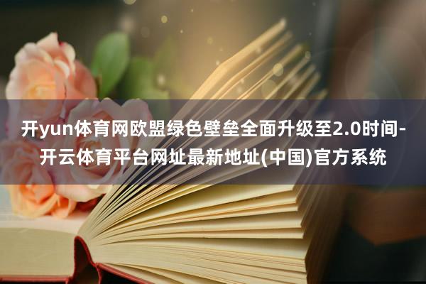 开yun体育网欧盟绿色壁垒全面升级至2.0时间-开云体育平台网址最新地址(中国)官方系统