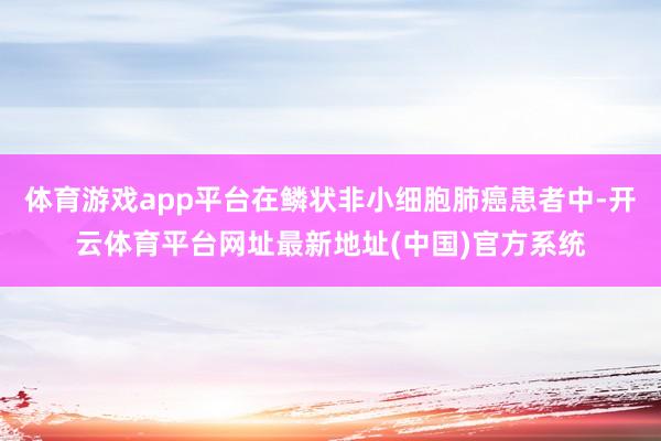 体育游戏app平台在鳞状非小细胞肺癌患者中-开云体育平台网址最新地址(中国)官方系统