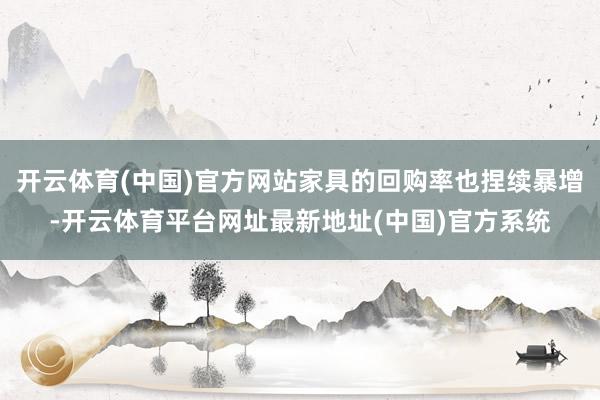 开云体育(中国)官方网站家具的回购率也捏续暴增-开云体育平台网址最新地址(中国)官方系统