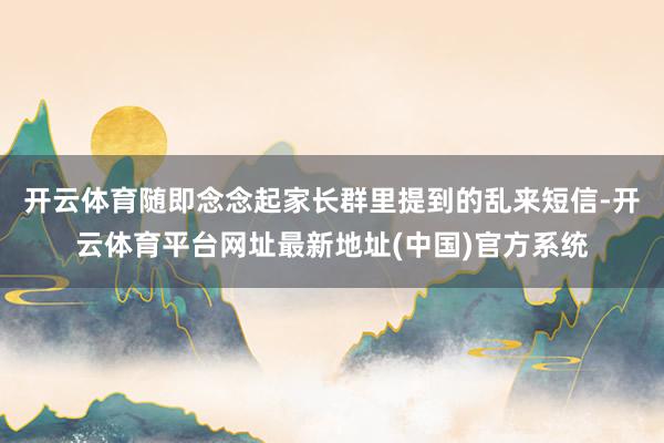 开云体育随即念念起家长群里提到的乱来短信-开云体育平台网址最新地址(中国)官方系统