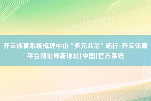 开云体育系统梳理中山“多元共治”施行-开云体育平台网址最新地址(中国)官方系统