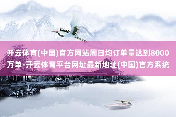 开云体育(中国)官方网站周日均订单量达到8000万单-开云体育平台网址最新地址(中国)官方系统