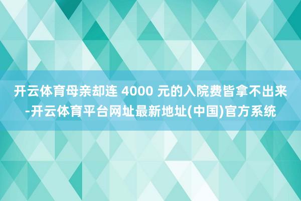 开云体育母亲却连 4000 元的入院费皆拿不出来-开云体育平台网址最新地址(中国)官方系统