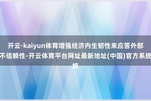 开云·kaiyun体育增强经济内生韧性来应答外部不信赖性-开云体育平台网址最新地址(中国)官方系统