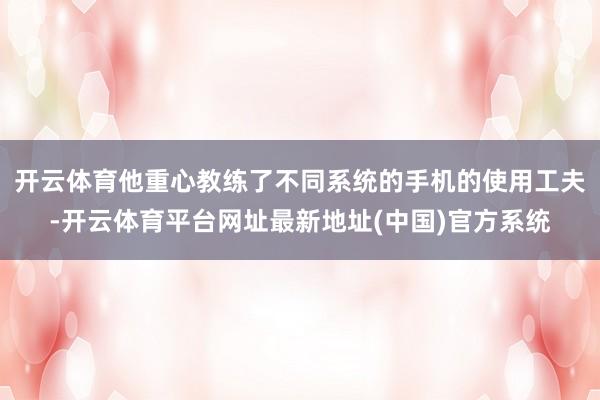 开云体育他重心教练了不同系统的手机的使用工夫-开云体育平台网址最新地址(中国)官方系统