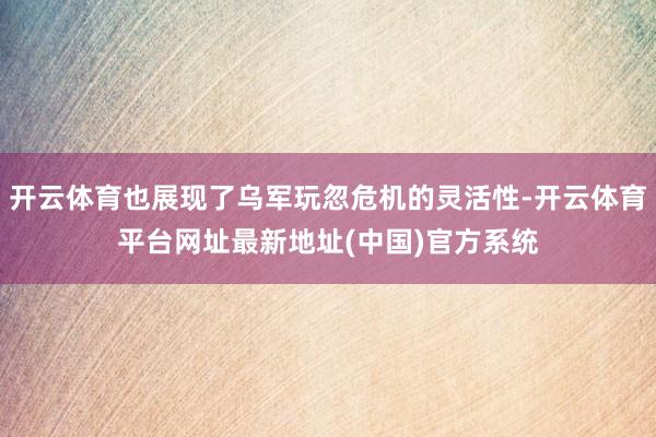 开云体育也展现了乌军玩忽危机的灵活性-开云体育平台网址最新地址(中国)官方系统