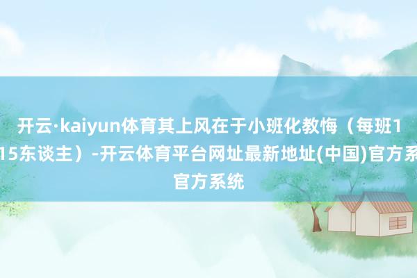 开云·kaiyun体育其上风在于小班化教悔（每班10-15东谈主）-开云体育平台网址最新地址(中国)官方系统