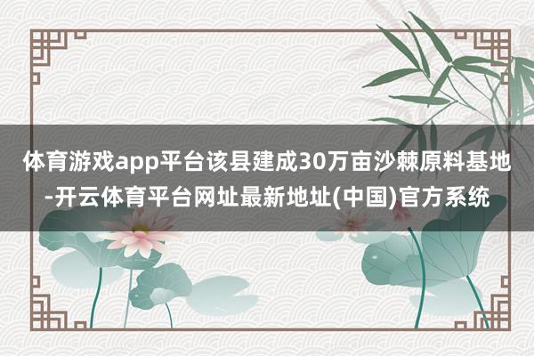 体育游戏app平台该县建成30万亩沙棘原料基地-开云体育平台网址最新地址(中国)官方系统