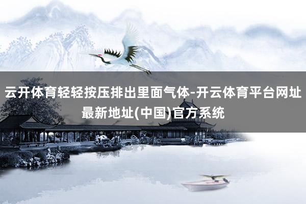 云开体育轻轻按压排出里面气体-开云体育平台网址最新地址(中国)官方系统