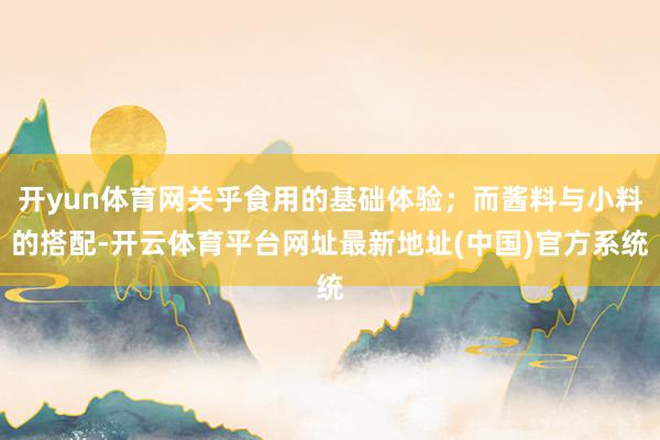 开yun体育网关乎食用的基础体验；而酱料与小料的搭配-开云体育平台网址最新地址(中国)官方系统