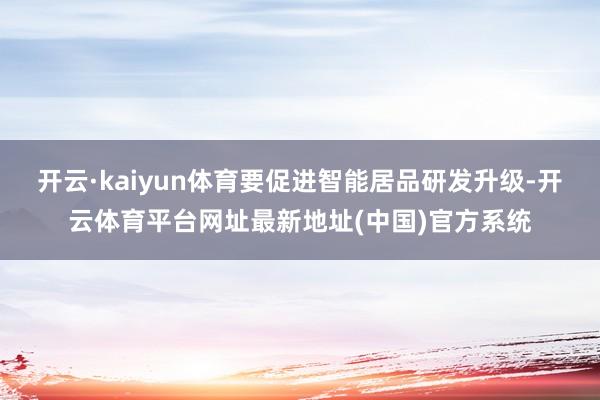 开云·kaiyun体育要促进智能居品研发升级-开云体育平台网址最新地址(中国)官方系统