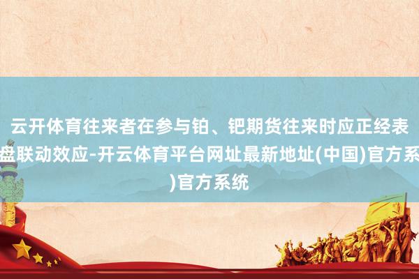 云开体育往来者在参与铂、钯期货往来时应正经表里盘联动效应-开云体育平台网址最新地址(中国)官方系统