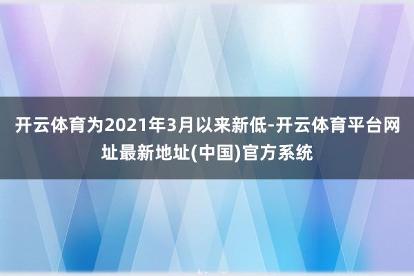 开云体育为2021年3月以来新低-开云体育平台网址最新地址(中国)官方系统