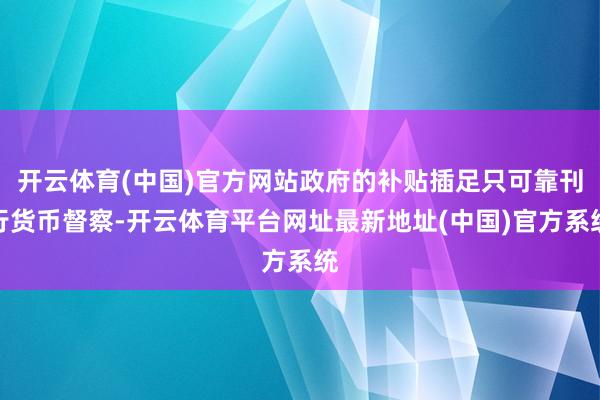 开云体育(中国)官方网站政府的补贴插足只可靠刊行货币督察-开云体育平台网址最新地址(中国)官方系统