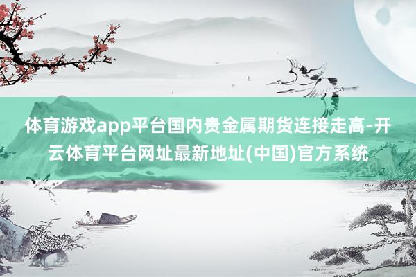 体育游戏app平台　　国内贵金属期货连接走高-开云体育平台网址最新地址(中国)官方系统