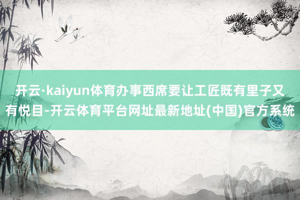 开云·kaiyun体育办事西席要让工匠既有里子又有悦目-开云体育平台网址最新地址(中国)官方系统