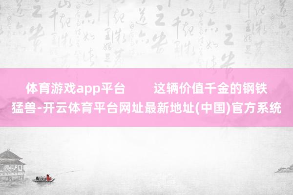 体育游戏app平台        这辆价值千金的钢铁猛兽-开云体育平台网址最新地址(中国)官方系统