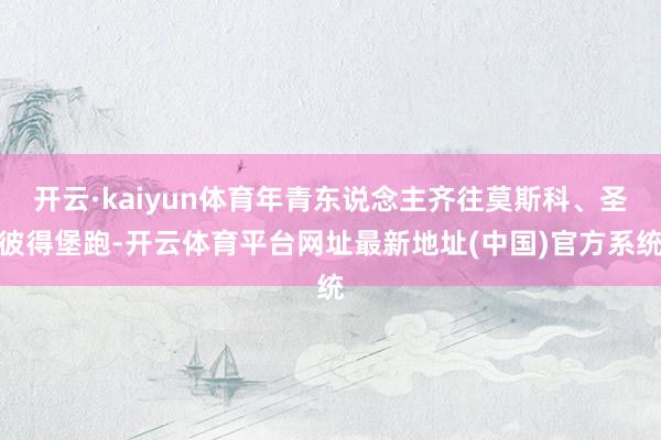 开云·kaiyun体育年青东说念主齐往莫斯科、圣彼得堡跑-开云体育平台网址最新地址(中国)官方系统