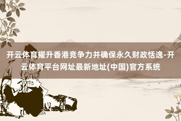 开云体育擢升香港竞争力并确保永久财政恬逸-开云体育平台网址最新地址(中国)官方系统